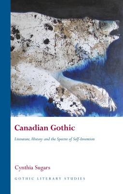 Canadian Gothic: Literature, History, and the Spectre of Self-Invention (Gothic Literary Studies)