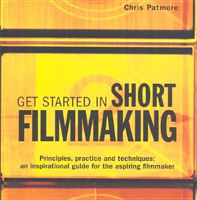 Get Started in Short Filmmaking: Principles, Practice and Techniques: an Inspirational Guide for the Aspiring Filmaker (Professional Media Practice)