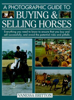 A Photographic Guide to Buying & Selling Horses: All the Information You Will Need to Ensure That You Buy and Sell Successfully, and How to Spot the Potential Risks and Pitfalls