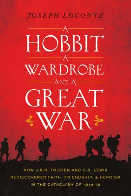 Hobbit, a Wardrobe, and a Great War: How J.R.R. Tolkien and C.S. Lewis Rediscovered Faith, Friendship, and Heroism in the Cataclysm of 1914-1918