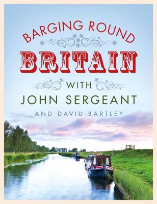 Barging Round Britain: Exploring the History of our Nation's Canals and Waterways [Hardcover] Sergeant, John and Bartley, David