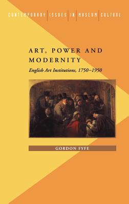 Art, Power and Modernity: English Art Institutions, 1750-1950 (Contemporary Issues in Museum Culture)