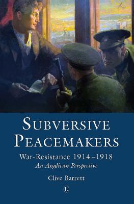 Image for Subversive Peacemakers: War-Resistance 1914-1918: an Anglican Perspective Barrett, Clive