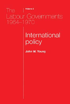 The Labour Governments 1964-70, Volume 2: International Policy (The Labour Governments 1964 - 1970)