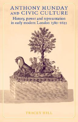 Anthony Munday and civic culture: Theatre, history and power in early modern London 1580-1633