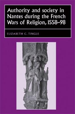 Authority and Society in Nantes during the French Wars of Religion, 1559-1598 (Studies in Early Modern European History)
