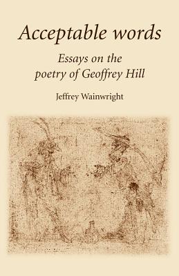 Acceptable words: Essays on the poetry of Geoffrey Hill
