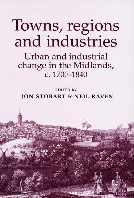 Towns, Regions and Industries: Urban and Industrial Change in the Midlands, c.1700-1840