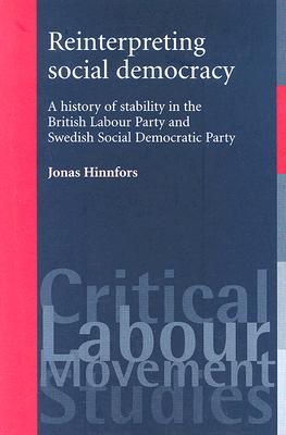 Reinterpreting Social Democracy: A History of Stability in the British Labour Party and Swedish Social Democratic Party (Labour Movements Critical Studies)