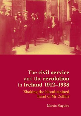The civil service and the revolution in Ireland 19121938: Shaking the blood-stained hand of Mr Collins'