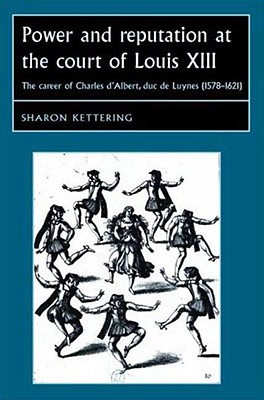 Power and Reputation at the Court of Louis XIII: The Career of Charles D'Albert, duc de Luynes (1578-1621) (Studies in Early Modern European History)