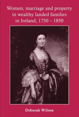 Women, marriage and property in wealthy landed families in Ireland, 17501850