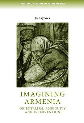 Imagining Armenia: Orientalism, ambiguity and intervention, 18791925 (Cultural History of Modern War)