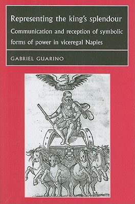 Representing the King's Splendour: Communication and reception of symbolic forms of power in Viceregal Naples (Studies in Early Modern European History)