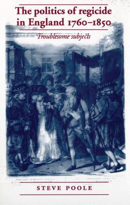 The politics of regicide in England, 17601850: Troublesome subjects