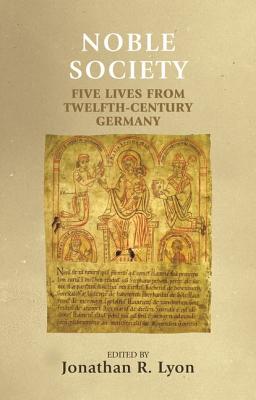 Noble society: Five lives from twelfth-century Germany (Manchester Medieval Sources)