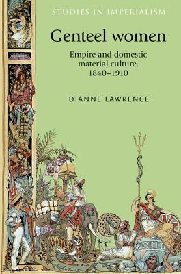 Genteel women: Empire and domestic material culture, 1840-1910 (Studies in Imperialism, 96)