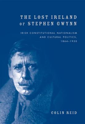 The Lost Ireland of Stephen Gwynn: Irish constitutional nationalism and cultural politics, 1864-1950