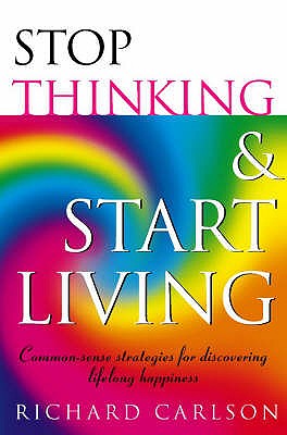 Stop Thinking, Start Living: Discover Lifelong Happiness (Book Artwork May Vary) [Paperback] Carlson, Richard