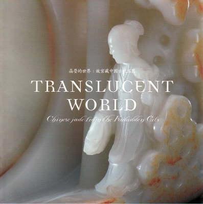 Translucent World: Chinese Jade from the Forbidden City - Jing Ying de Shi Jie: Gu Gong Cang Zhongguo Gu Dai Yu Qi