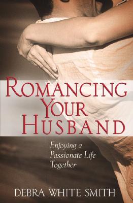 Romancing Your Husband: Enjoying a Passionate Life Together Smith, Debra White