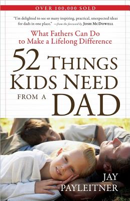 52 Things Kids Need from a Dad: What Fathers Can Do to Make a Lifelong Difference [Paperback] Payleitner, Jay and McDowell, Josh