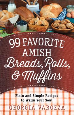 99 Favorite Amish Breads, Rolls, and Muffins: Plain and Simple Recipes to Warm Your Soul