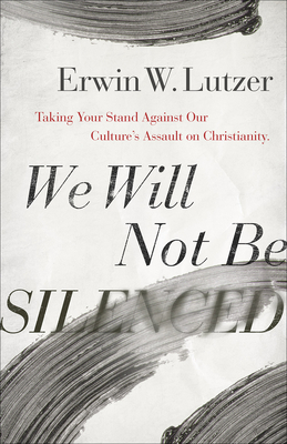 We Will Not Be Silenced: Responding Courageously to Our Culture's Assault on Christianity