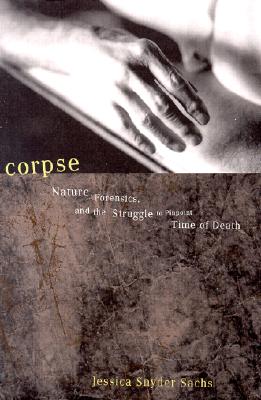 Corpse: Nature, Forensics, and the Struggle to Pinpoint Time of Death--An Exploration of the Haunting Science of Forensic Ecology
