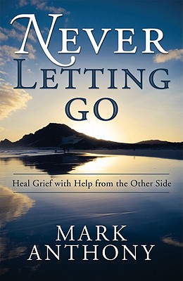 NEVER LETTING GO: HEAL GRIEF WITH HELP FROM THE OTHER SIDE