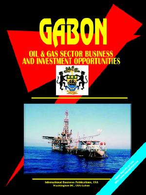 Gabon Oil & Gas Sector Business & Investment Opportunities Yearbook (World Business, Investment And Government Library)