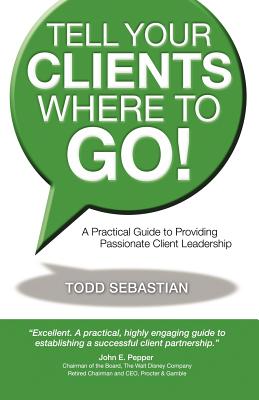 Tell Your Clients Where to Go! A Practical Guide to Providing Passionate Client Leadership
