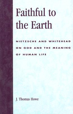 Faithful to the Earth: Nietzsche and Whitehead on God and the Meaning of Human Life