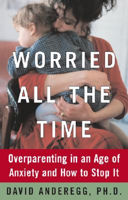 Worried All the Time: Rediscovering the Joy in Parenthood in an Age of Anxiety