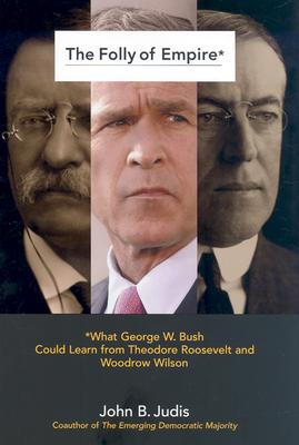 The Folly of Empire: What George W. Bush Could Learn from Theodore Roosevelt and Woodrow Wilson