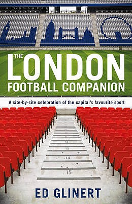 The London Football Companion: A Site-by-site Celebration of the Capital's Favourite Sport Ed Glinert