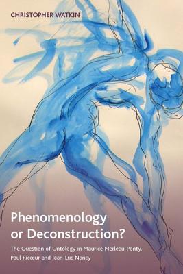 Phenomenology or Deconstruction: The Question of Ontology in Maurice Merleau-Ponty, Paul Ricoeur and Jean-Luc Nancy