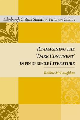 Re-imagining the 'Dark Continent' in fin de sicle Literature: Re-imagining the 'Dark Continent' in fin de siecle Literature (Edinburgh Critical Studies in Victorian Culture)