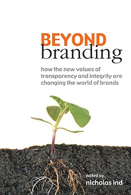 Beyond Branding How the New Values of Transparency and Integrity Are Changing the World of Brands