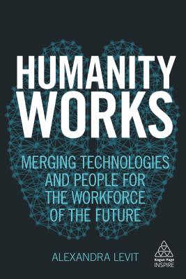 Humanity Works: Merging Technologies and People for the Workforce of the Future (Kogan Page Inspire)