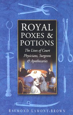 Royal Poxes and Potions : The Lives of Court Physicians, Surgeons and Apothecaries
