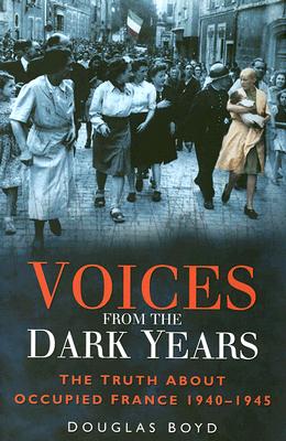 Voices from the Dark Years: The Truth About Occupied France 1940 1945
