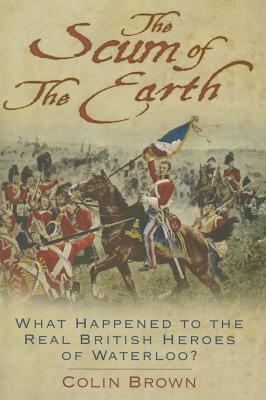 The Scum of the Earth: What Happened to the Real British Heroes of Waterloo