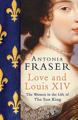 Love and Louis XIV: The Women in the Life of the Sun King. Antonia Fraser