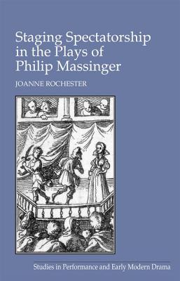Staging Spectatorship in the Plays of Philip Massinger (Studies in Performance and Early Modern Drama) Rochester, Joanne