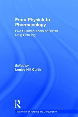 From Physick to Pharmacology: Five Hundred Years of British Drug Retailing (The History of Retailing and Consumption)