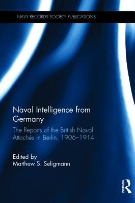 Naval Intelligence from Germany: The Reports of the British Naval Attachs in Berlin, 1906-1914 (Navy Records Society Publications)