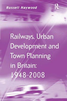 Railways, Urban Development and Town Planning in Britain: 1948-2008 (Transport and Mobility Series)