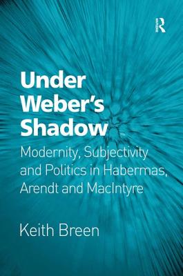 Under Webers Shadow: Modernity, Subjectivity and Politics in Habermas, Arendt and MacIntyre