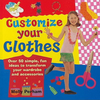 Customize Your Clothes: Over 50 Simple, Fun Ideas to Transform Your Wardrobe and Accessories [Hardcover] Molly Perham